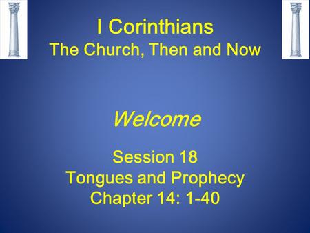 I Corinthians The Church, Then and Now Welcome Session 18 Tongues and Prophecy Chapter 14: 1-40.