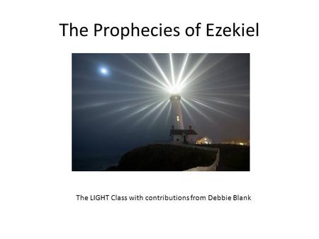 The Prophecies of Ezekiel The LIGHT Class with contributions from Debbie Blank.