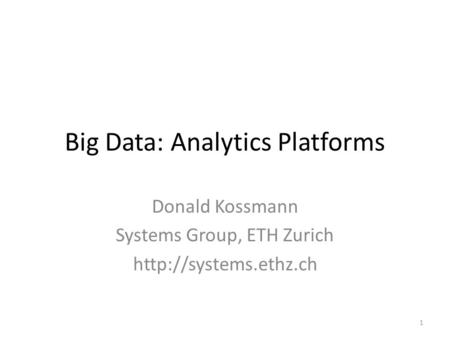 Big Data: Analytics Platforms Donald Kossmann Systems Group, ETH Zurich  1.