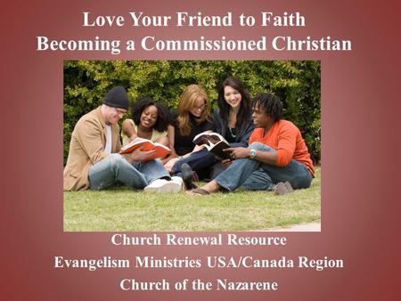 Love Your Friend to Faith Becoming a Commissioned Christian Church Renewal Resource Evangelism Ministries USA/Canada Region Church of the Nazarene.