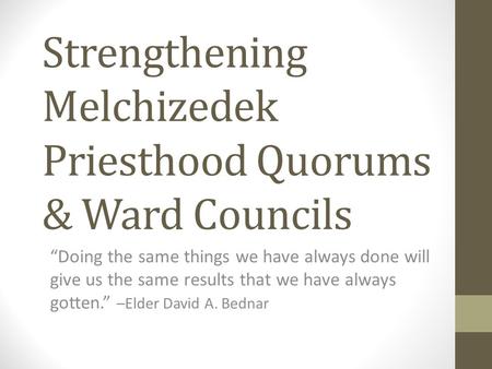 Strengthening Melchizedek Priesthood Quorums & Ward Councils “Doing the same things we have always done will give us the same results that we have always.