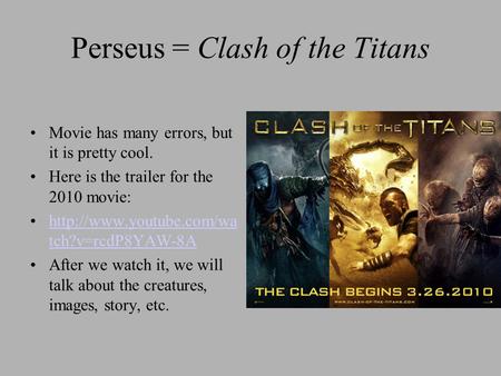 Perseus = Clash of the Titans Movie has many errors, but it is pretty cool. Here is the trailer for the 2010 movie:  tch?v=rcdP8YAW-8Ahttp://www.youtube.com/wa.