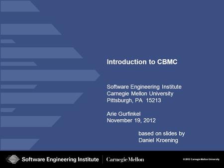© 2012 Carnegie Mellon University Introduction to CBMC Software Engineering Institute Carnegie Mellon University Pittsburgh, PA 15213 Arie Gurfinkel November.