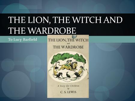 To Lucy Barfield THE LION, THE WITCH AND THE WARDROBE.