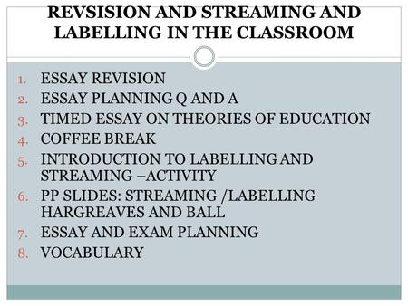 REVSISION AND STREAMING AND LABELLING IN THE CLASSROOM 1. ESSAY REVISION 2. ESSAY PLANNING Q AND A 3. TIMED ESSAY ON THEORIES OF EDUCATION 4. COFFEE BREAK.