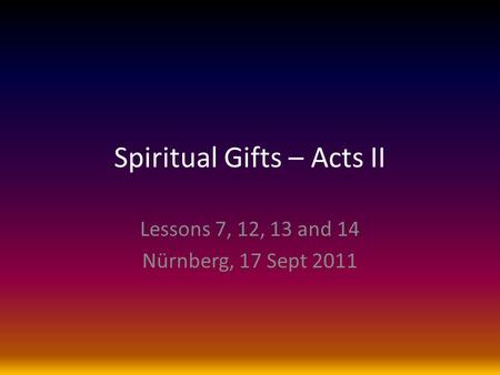 Spiritual Gifts – Acts II Lessons 7, 12, 13 and 14 Nürnberg, 17 Sept 2011.