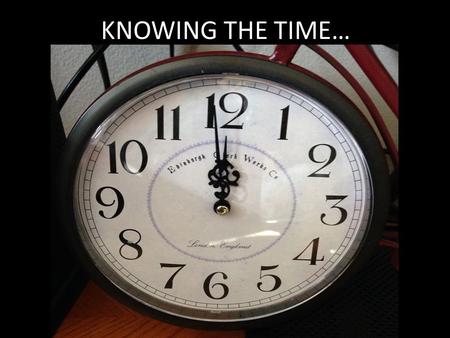 KNOWING THE TIME…. Knowing The Time…. Rom. 13:11 Do this, knowing the time, that is already the hour for you to awaken from sleep; for now salvation is.