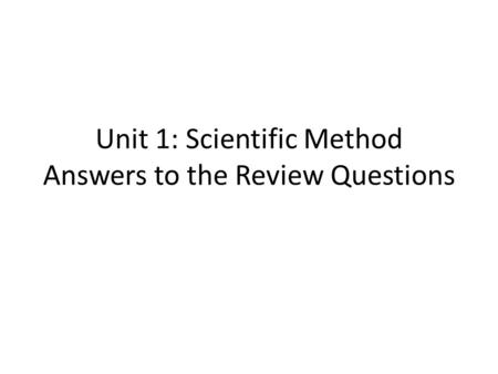 Unit 1: Scientific Method Answers to the Review Questions.