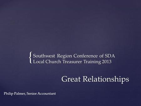 { Southwest Region Conference of SDA Local Church Treasurer Training 2013 Great Relationships Philip Palmer, Senior Accountant.