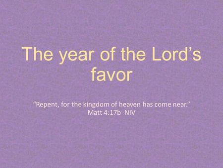 The year of the Lord’s favor “Repent, for the kingdom of heaven has come near.” Matt 4:17b NIV.