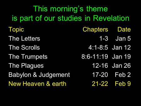 This morning’s theme is part of our studies in Revelation TopicChaptersDate The Letters1-3Jan 5 The Scrolls 4:1-8:5 Jan 12 The Trumpets 8:6-11:19 Jan 19.