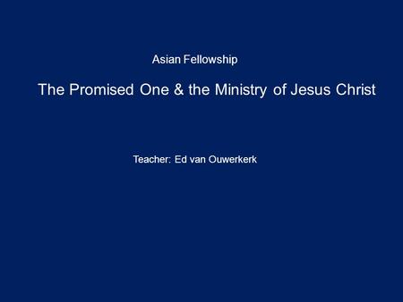 The Promised One & the Ministry of Jesus Christ Asian Fellowship Teacher: Ed van Ouwerkerk.