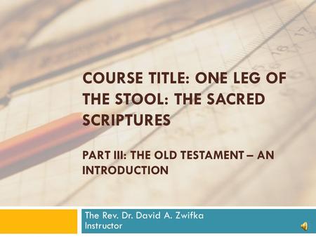 COURSE TITLE: ONE LEG OF THE STOOL: THE SACRED SCRIPTURES PART III: THE OLD TESTAMENT – AN INTRODUCTION The Rev. Dr. David A. Zwifka Instructor.
