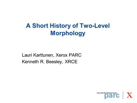 A Short History of Two-Level Morphology Lauri Karttunen, Xerox PARC Kenneth R. Beesley, XRCE.