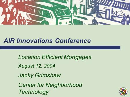 AIR Innovations Conference Location Efficient Mortgages August 12, 2004 Jacky Grimshaw Center for Neighborhood Technology.
