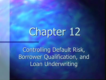 Chapter 12 Controlling Default Risk, Borrower Qualification, and Loan Underwriting.