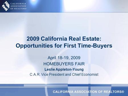 April 18-19, 2009 HOMEBUYERS FAIR Leslie Appleton-Young C.A.R. Vice President and Chief Economist 2009 California Real Estate: Opportunities for First.
