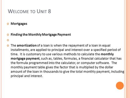 W ELCOME TO U NIT 8 Mortgages Finding the Monthly Mortgage Payment The amortization of a loan is when the repayment of a loan in equal installments, are.