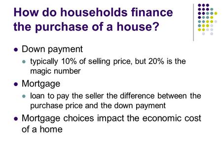 How do households finance the purchase of a house? Down payment typically 10% of selling price, but 20% is the magic number Mortgage loan to pay the seller.
