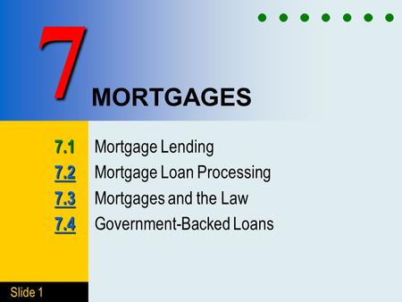 Slide 1 MORTGAGES 7.1 7.1 Mortgage Lending 7.2 7.2 7.2 Mortgage Loan Processing 7.3 7.3 7.3 Mortgages and the Law 7.4 7.4 7.4 Government-Backed Loans 7.