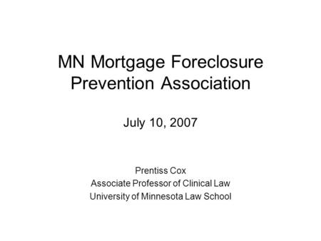 MN Mortgage Foreclosure Prevention Association July 10, 2007 Prentiss Cox Associate Professor of Clinical Law University of Minnesota Law School.