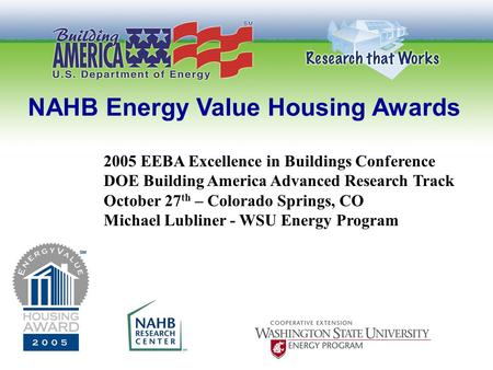 NAHB Energy Value Housing Awards 2005 EEBA Excellence in Buildings Conference DOE Building America Advanced Research Track October 27 th – Colorado Springs,