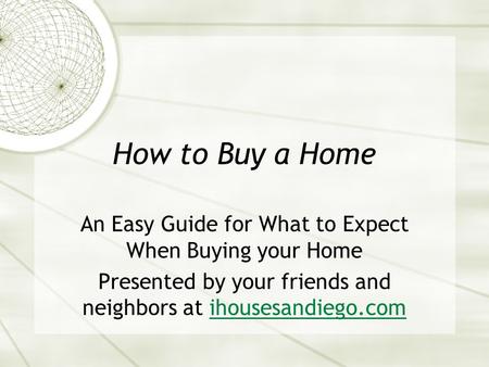 How to Buy a Home An Easy Guide for What to Expect When Buying your Home Presented by your friends and neighbors at ihousesandiego.comihousesandiego.com.