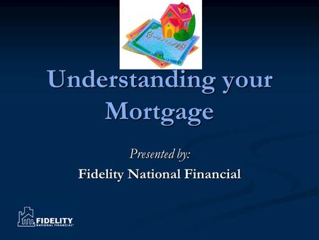 Understanding your Mortgage Presented by: Fidelity National Financial.