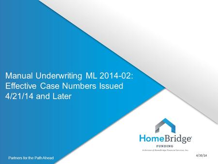Partners for the Path Ahead Manual Underwriting ML 2014-02: Effective Case Numbers Issued 4/21/14 and Later 4/30/14.