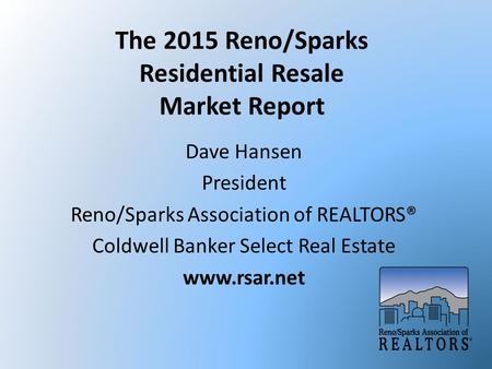 The 2015 Reno/Sparks Residential Resale Market Report Dave Hansen President Reno/Sparks Association of REALTORS® Coldwell Banker Select Real Estate www.rsar.net.