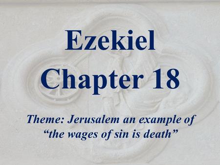 Ezekiel Chapter 18 Theme: Jerusalem an example of “the wages of sin is death”