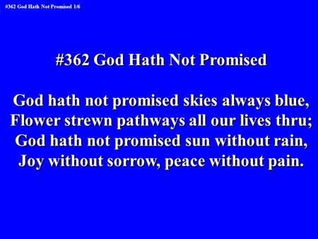 #362 God Hath Not Promised God hath not promised skies always blue, Flower strewn pathways all our lives thru; God hath not promised sun without rain,