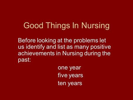 Good Things In Nursing Before looking at the problems let us identify and list as many positive achievements in Nursing during the past: one year five.
