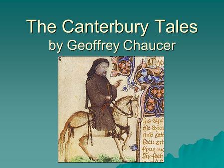 The Canterbury Tales by Geoffrey Chaucer. Background of these tales  Geoffrey Chaucer wrote this story in the late 1300’s but never finished it.  He.