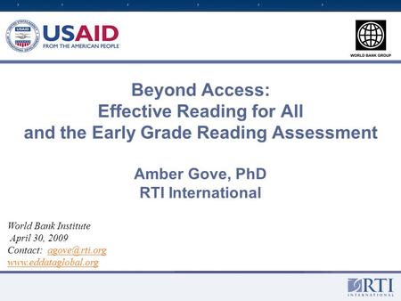 Beyond Access: Effective Reading for All and the Early Grade Reading Assessment Amber Gove, PhD RTI International World Bank Institute April 30, 2009 Contact:
