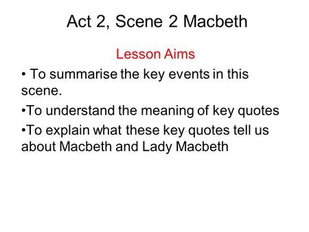 Act 2, Scene 2 Macbeth Lesson Aims To summarise the key events in this scene. To understand the meaning of key quotes To explain what these key quotes.