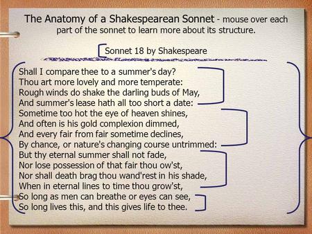 The Anatomy of a Shakespearean Sonnet - mouse over each part of the sonnet to learn more about its structure. Sonnet 18 by Shakespeare Shall I compare.