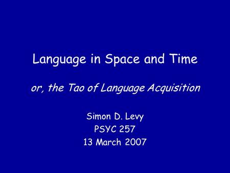 Language in Space and Time or, the Tao of Language Acquisition Simon D. Levy PSYC 257 13 March 2007.