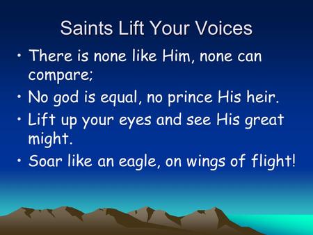 Saints Lift Your Voices There is none like Him, none can compare; No god is equal, no prince His heir. Lift up your eyes and see His great might. Soar.