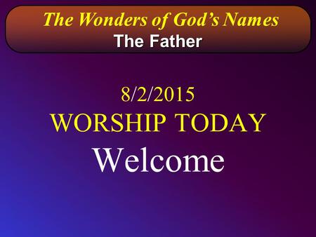 8/2/2015 WORSHIP TODAY Welcome The Wonders of God’s Names The Father.