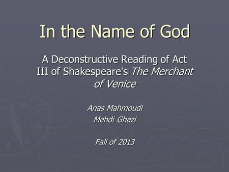 In the Name of God A Deconstructive Reading of Act III of Shakespeare ’ s The Merchant of Venice Anas Mahmoudi Mehdi Ghazi Fall of 2013.