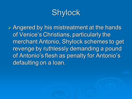 Shylock  Angered by his mistreatment at the hands of Venice’s Christians, particularly the merchant Antonio, Shylock schemes to get revenge by ruthlessly.
