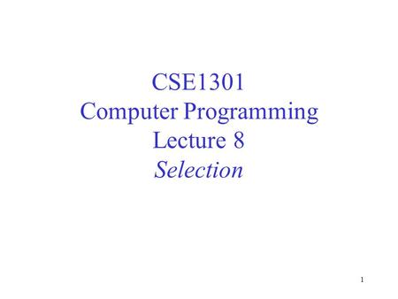 1 CSE1301 Computer Programming Lecture 8 Selection.
