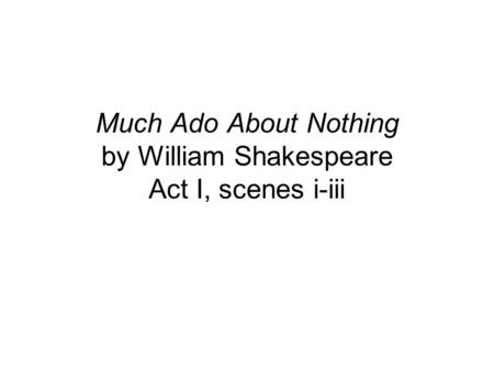 Much Ado About Nothing by William Shakespeare Act I, scenes i-iii.