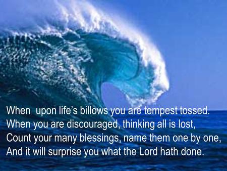 When upon life’s billows you are tempest tossed. When you are discouraged, thinking all is lost, Count your many blessings, name them one by one, And it.