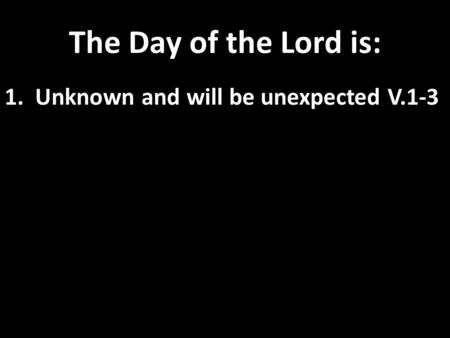 The Day of the Lord is: 1. Unknown and will be unexpected V.1-3.