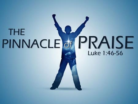 PINNACLE Luke 1:46-56 THE PRAISE. The Pinnacle of Praise I. Praise Is A Spiritual Experience- v46 I. Praise Is A Spiritual Experience- v46.