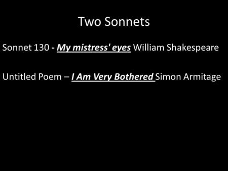 Two Sonnets Sonnet 130 - My mistress' eyes William Shakespeare Untitled Poem – I Am Very Bothered Simon Armitage.