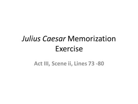 Julius Caesar Memorization Exercise Act III, Scene ii, Lines 73 -80.
