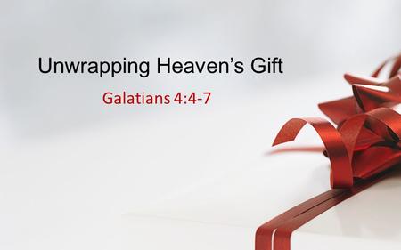 Unwrapping Heaven’s Gift Galatians 4:4-7. Galatians 4:4-7 – “But when the fullness of the time was come, God sent forth his Son, made of a woman, made.